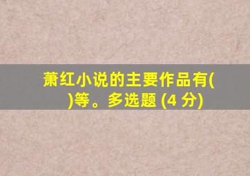 萧红小说的主要作品有( )等。多选题 (4 分)